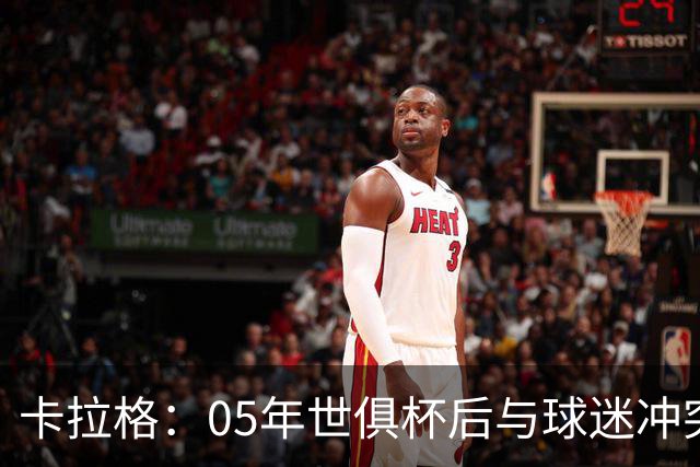 卡拉格：05年世俱杯后与球迷冲突，哈曼没跑掉被东京警察扣留