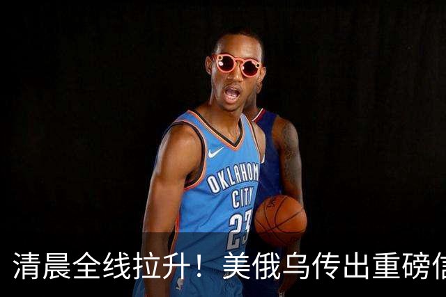 清晨全线拉升！美俄乌传出重磅信号，油价跳水